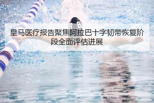 皇马医疗报告聚焦阿拉巴十字韧带恢复阶段全面评估进展
