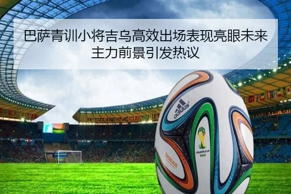 巴萨青训小将吉乌高效出场表现亮眼未来主力前景引发热议