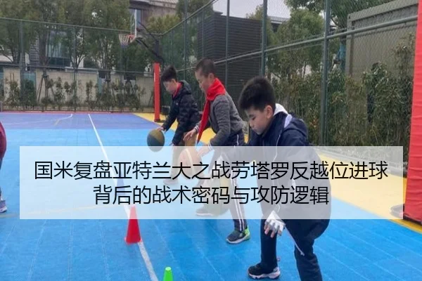 国米复盘亚特兰大之战劳塔罗反越位进球背后的战术密码与攻防逻辑